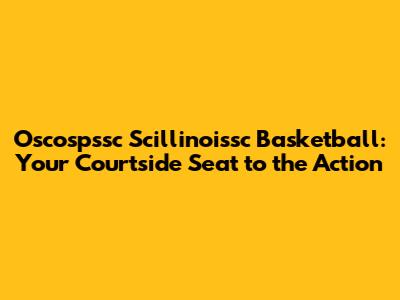 Oscospssc Scillinoissc Basketball: Your Courtside Seat to the Action