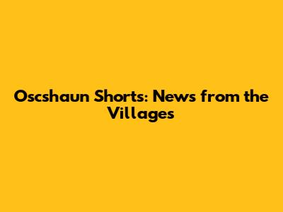Oscshaun Shorts: News from the Villages