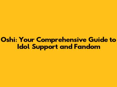 Oshi: Your Comprehensive Guide to Idol Support and Fandom