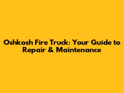 Oshkosh Fire Truck: Your Guide to Repair & Maintenance