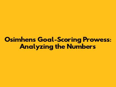 Osimhen's Goal-Scoring Prowess: Analyzing the Numbers