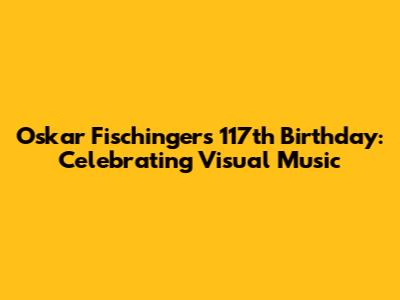 Oskar Fischinger's 117th Birthday: Celebrating Visual Music