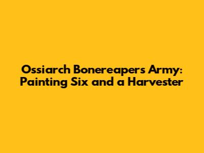 Ossiarch Bonereapers Army: Painting Six and a Harvester