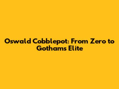 Oswald Cobblepot: From Zero to Gotham's Elite