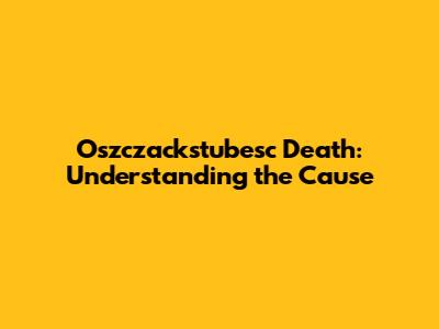 Oszczackstubesc Death: Understanding the Cause