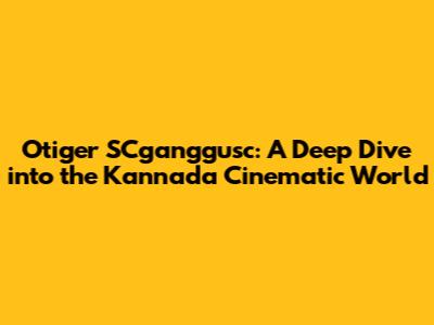Otiger SCganggusc: A Deep Dive into the Kannada Cinematic World