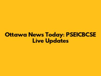 Ottawa News Today: PSEICBCSE Live Updates