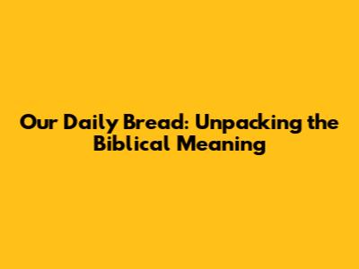 Our Daily Bread: Unpacking the Biblical Meaning