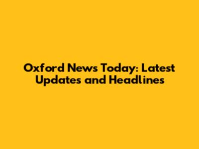 Oxford News Today: Latest Updates and Headlines