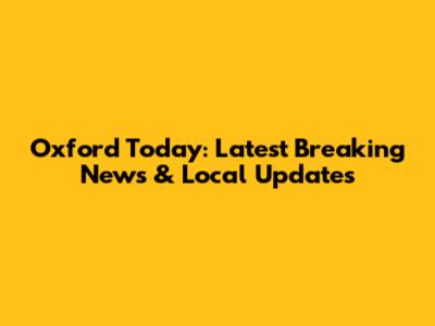 Oxford Today: Latest Breaking News & Local Updates