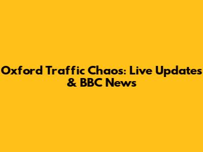 Oxford Traffic Chaos: Live Updates & BBC News