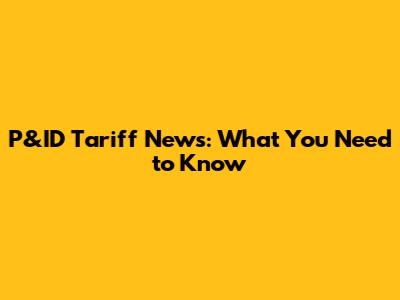 P&ID Tariff News: What You Need to Know