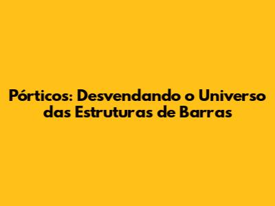 Pórticos: Desvendando o Universo das Estruturas de Barras