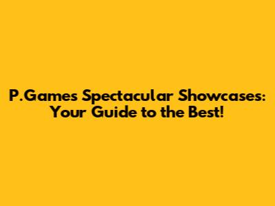 P.Games' Spectacular Showcases: Your Guide to the Best!