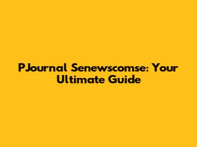 PJournal Senewscomse: Your Ultimate Guide