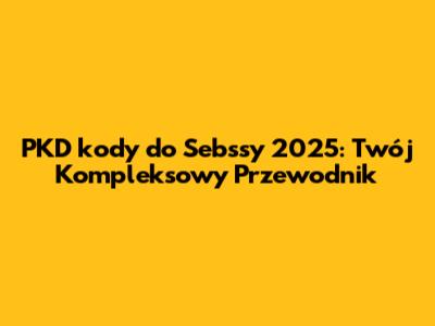 PKD kody do Sebssy 2025: Twój Kompleksowy Przewodnik