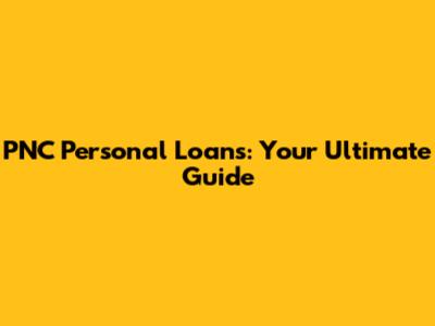 PNC Personal Loans: Your Ultimate Guide