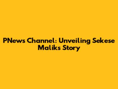 PNews Channel: Unveiling Sekese Malik's Story