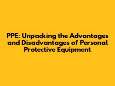 PPE: Unpacking the Advantages and Disadvantages of Personal Protective Equipment