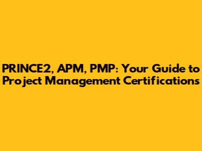 PRINCE2, APM, PMP: Your Guide to Project Management Certifications