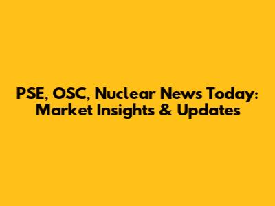 PSE, OSC, Nuclear News Today: Market Insights & Updates