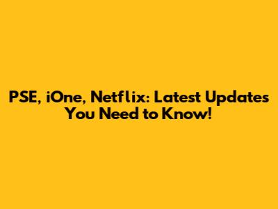 PSE, iOne, Netflix: Latest Updates You Need to Know!