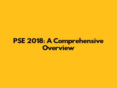 PSE 2018: A Comprehensive Overview