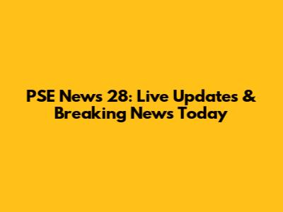 PSE News 28: Live Updates & Breaking News Today