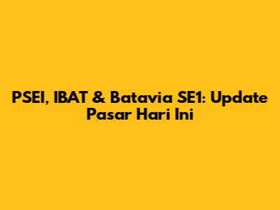PSEI, IBAT & Batavia SE1: Update Pasar Hari Ini