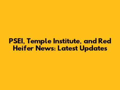 PSEI, Temple Institute, and Red Heifer News: Latest Updates