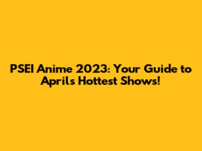 PSEI Anime 2023: Your Guide to April's Hottest Shows!