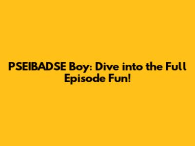 PSEIBADSE Boy: Dive into the Full Episode Fun!