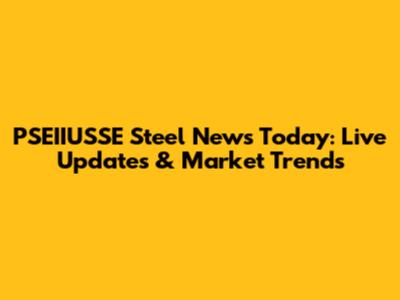 PSEIIUSSE Steel News Today: Live Updates & Market Trends