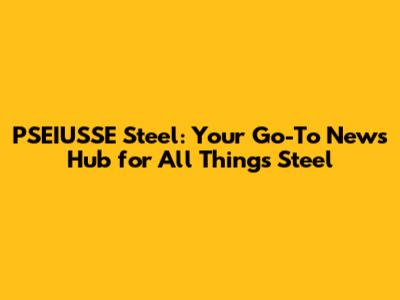 PSEIUSSE Steel: Your Go-To News Hub for All Things Steel