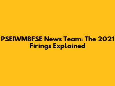 PSEIWMBFSE News Team: The 2021 Firings Explained