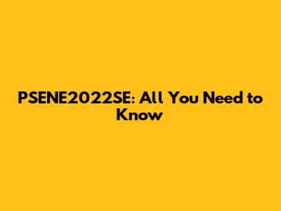 PSENE2022SE: All You Need to Know
