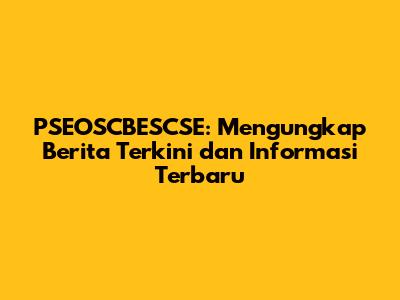 PSEOSCBESCSE: Mengungkap Berita Terkini dan Informasi Terbaru