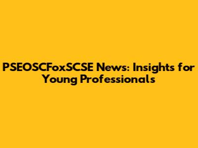 PSEOSCFoxSCSE News: Insights for Young Professionals
