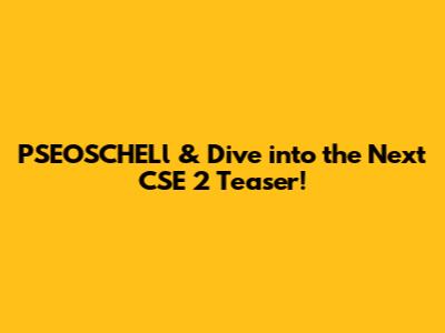 PSEOSCHELl & Dive into the Next CSE 2 Teaser!
