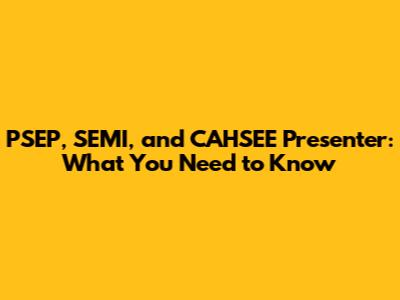 PSEP, SEMI, and CAHSEE Presenter: What You Need to Know