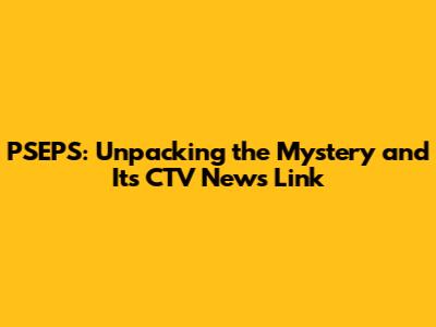 PSEPS: Unpacking the Mystery and Its CTV News Link