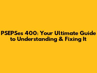 PSEPSes 400: Your Ultimate Guide to Understanding & Fixing It