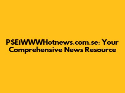 PSEiWWWHotnews.com.se: Your Comprehensive News Resource