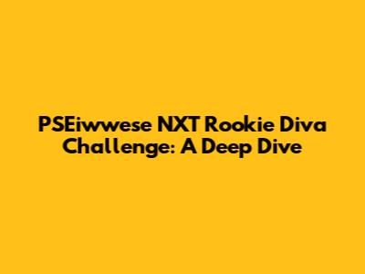 PSEiwwese NXT Rookie Diva Challenge: A Deep Dive