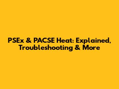PSEx & PACSE Heat: Explained, Troubleshooting & More