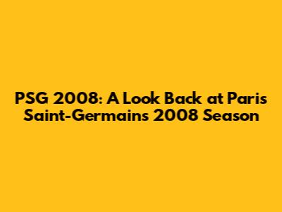 PSG 2008: A Look Back at Paris Saint-Germain's 2008 Season