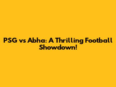 PSG vs Abha: A Thrilling Football Showdown!