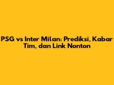 PSG vs Inter Milan: Prediksi, Kabar Tim, dan Link Nonton