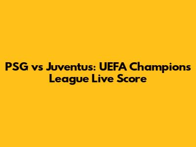 PSG vs Juventus: UEFA Champions League Live Score