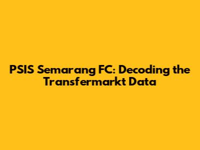 PSIS Semarang FC: Decoding the Transfermarkt Data
